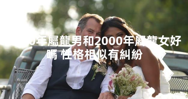 2000年屬龍男和2000年屬龍女好嗎 性格相似有糾紛